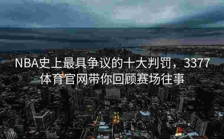 NBA史上最具争议的十大判罚，3377体育官网带你回顾赛场往事