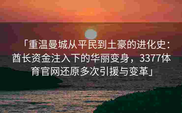 「重温曼城从平民到土豪的进化史：酋长资金注入下的华丽变身，3377体育官网还原多次引援与变革」