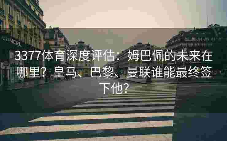 3377体育深度评估：姆巴佩的未来在哪里？皇马、巴黎、曼联谁能最终签下他？