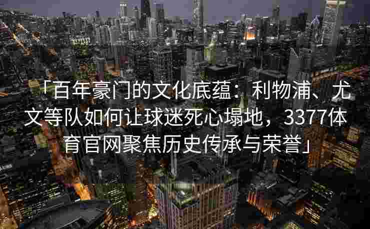 「百年豪门的文化底蕴：利物浦、尤文等队如何让球迷死心塌地，3377体育官网聚焦历史传承与荣誉」