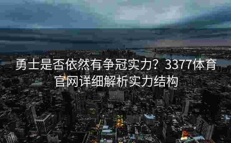 勇士是否依然有争冠实力？3377体育官网详细解析实力结构