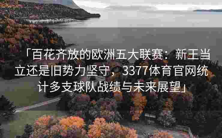 「百花齐放的欧洲五大联赛：新王当立还是旧势力坚守，3377体育官网统计多支球队战绩与未来展望」