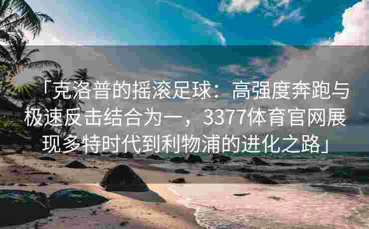 「克洛普的摇滚足球：高强度奔跑与极速反击结合为一，3377体育官网展现多特时代到利物浦的进化之路」