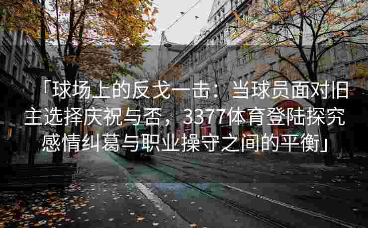 「球场上的反戈一击：当球员面对旧主选择庆祝与否，3377体育登陆探究感情纠葛与职业操守之间的平衡」