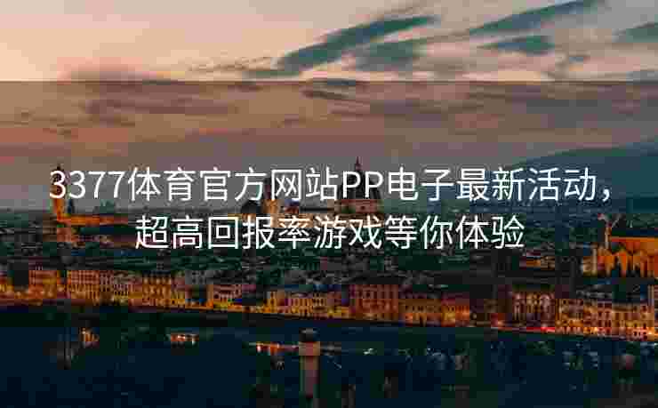 3377体育官方网站PP电子最新活动，超高回报率游戏等你体验